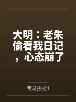 大明：老朱偷看我日记，心态崩了