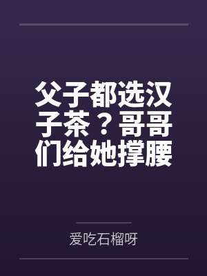 父子都选汉子茶?哥哥们给她撑腰不原谅