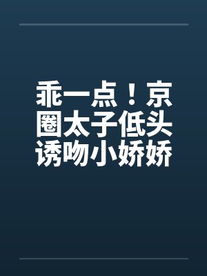 乖一点!京圈太子低头诱吻小娇娇