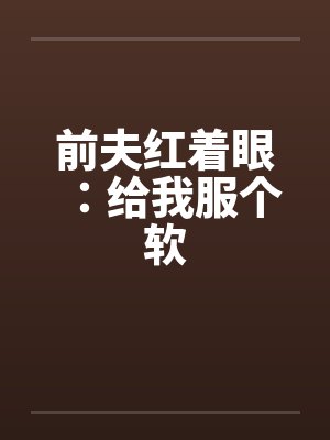 前夫红着眼:给我服个软