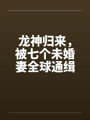 龙神归来，被七个未婚妻全球通缉！