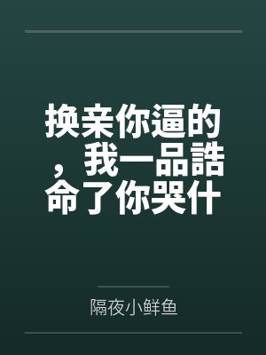 换亲你逼的,我一品誥命了你哭什么