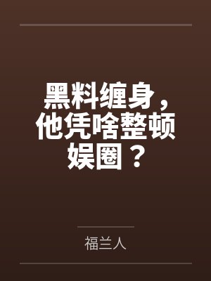 黑料缠身,他凭啥整顿娱圈?