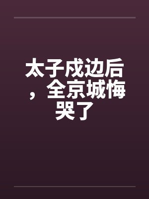 太子戍边后，全京城悔哭了