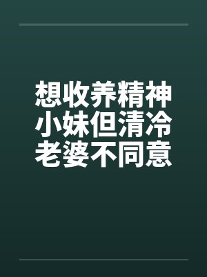 想收养精神小妹但清冷老婆不同意