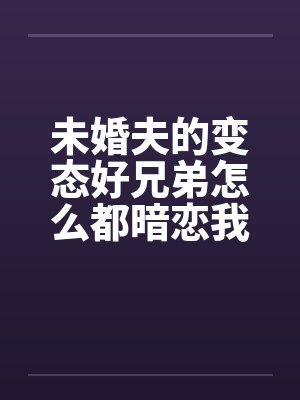 未婚夫的变态好兄弟怎么都暗恋我