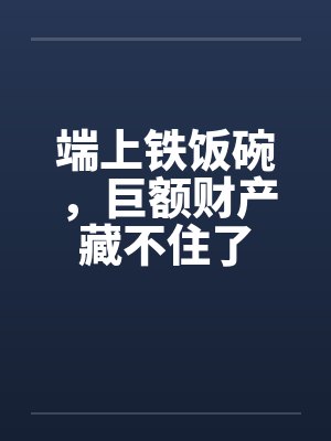 端上铁饭碗，巨额财产藏不住了