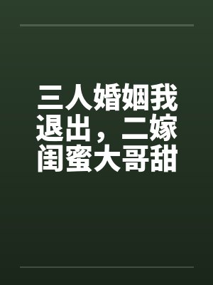 三人婚姻我退出,二嫁闺蜜大哥甜疯了