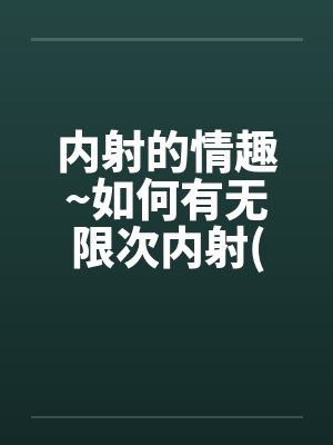 内射的情趣~如何有无限次内射(改良健康版)