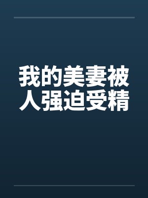 我的美妻被人强迫受精