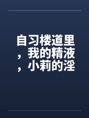 自习楼道里，我的精液，小莉的淫水