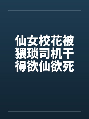 仙女校花被猥琐司机干得欲仙欲死
