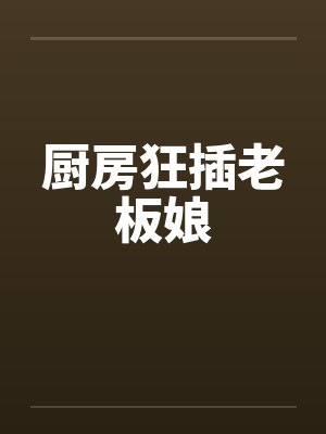 厨房狂插老板娘