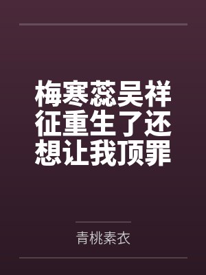 梅寒蕊吴祥征重生了还想让我顶罪我当庭反水