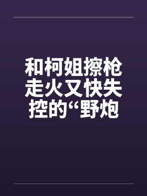 和柯姐擦枪走火又快失控的“野炮射击”