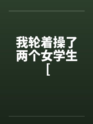 我轮着操了两个女学生 [