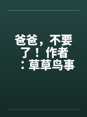 爸爸，不要了！ 作者：草草鸟事09