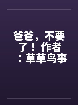 爸爸，不要了！ 作者：草草鸟事07