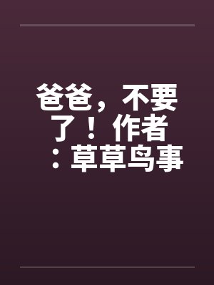 爸爸，不要了！ 作者：草草鸟事10