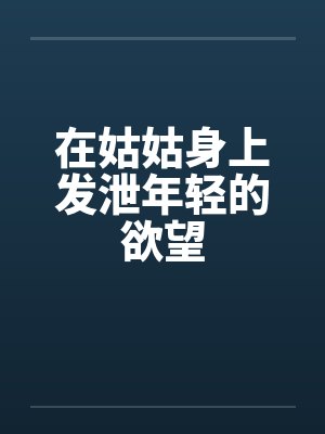 在姑姑身上发泄年轻的欲望