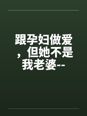 跟孕妇做爱，但她不是我老婆--