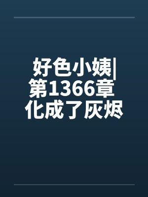 好色小姨|第1366章 化成了灰烬