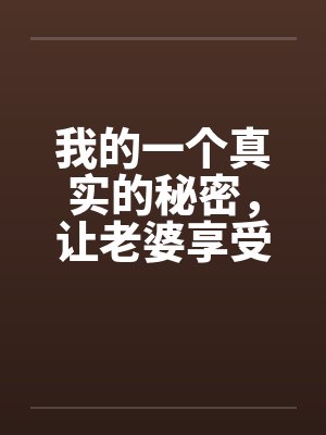 我的一个真实的秘密，让老婆享受年轻男人
