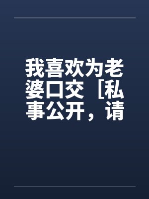 我喜欢为老婆口交［私事公开，请各位嘴下留情，多多捧场］