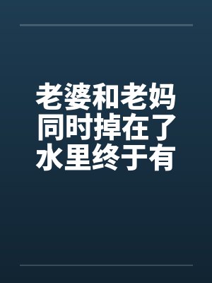 老婆和老妈同时掉在了水里终于有答案了