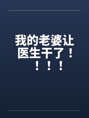 我的老婆让医生干了！！！！
