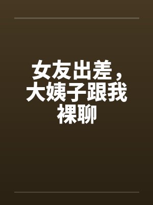 女友出差，大姨子跟我裸聊