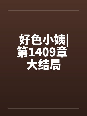 好色小姨|第1409章 大结局