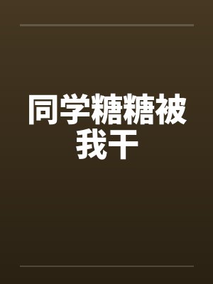 同学糖糖被我干