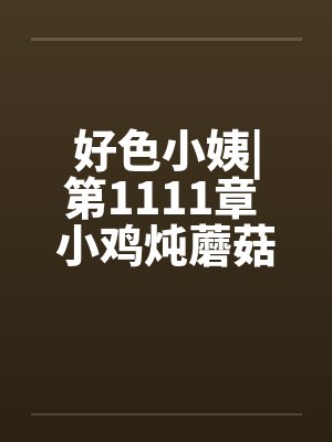 好色小姨|第1111章 小鸡炖蘑菇