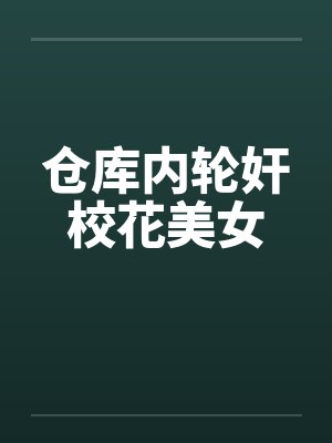 仓库内轮奸校花美女
