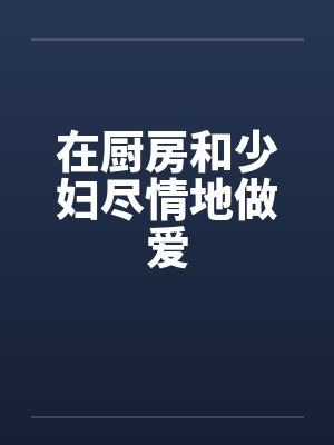 在厨房和少妇尽情地做爱