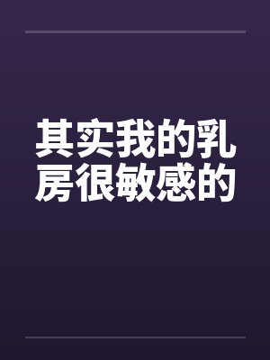 其实我的乳房很敏感的