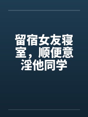 留宿女友寝室，顺便意淫他同学