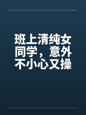 班上清纯女同学，意外不小心又操了女教授