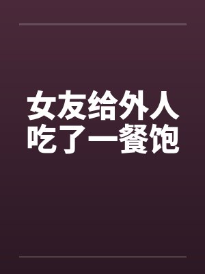 女友给外人吃了一餐饱