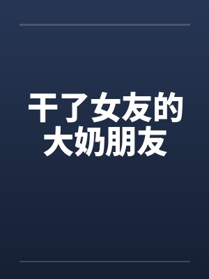 干了女友的大奶朋友