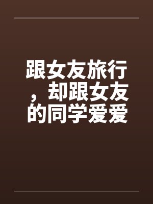 跟女友旅行，却跟女友的同学爱爱