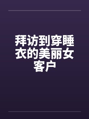 拜访到穿睡衣的美丽女客户