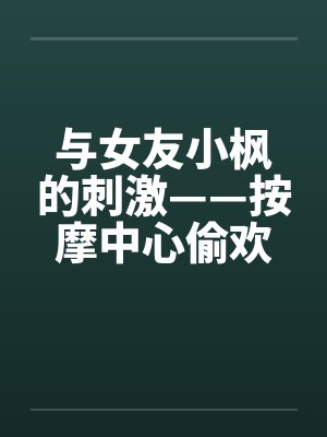 与女友小枫的刺激——按摩中心偷欢篇