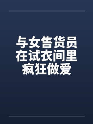 与女售货员在试衣间里疯狂做爱
