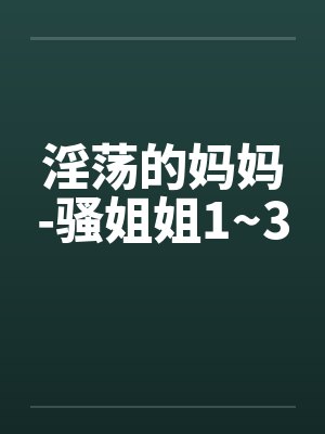 淫荡的妈妈-骚姐姐1~3