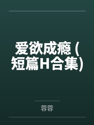 爱欲成瘾 (短篇H合集)