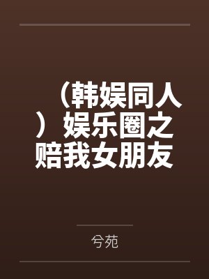 （韩娱同人）娱乐圈之赔我女朋友