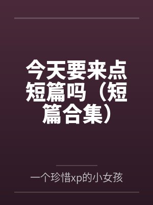 今天要来点短篇吗(短篇合集)