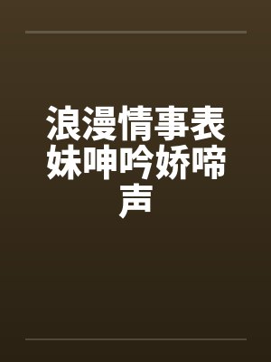 浪漫情事表妹呻吟娇啼声